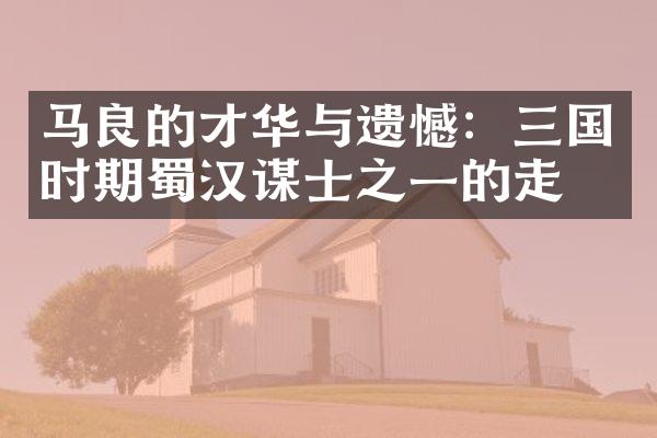 马良的才华与遗憾：三国时期蜀汉谋士之一的走向