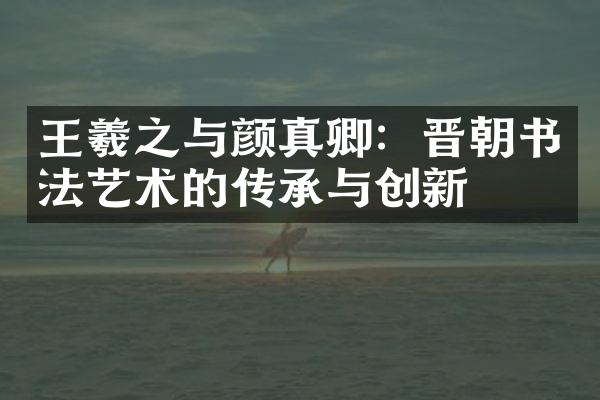 王羲之与颜真卿：晋朝书法艺术的传承与创新