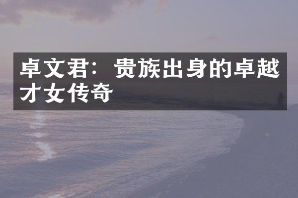 卓文君：贵族出身的卓越才女传奇