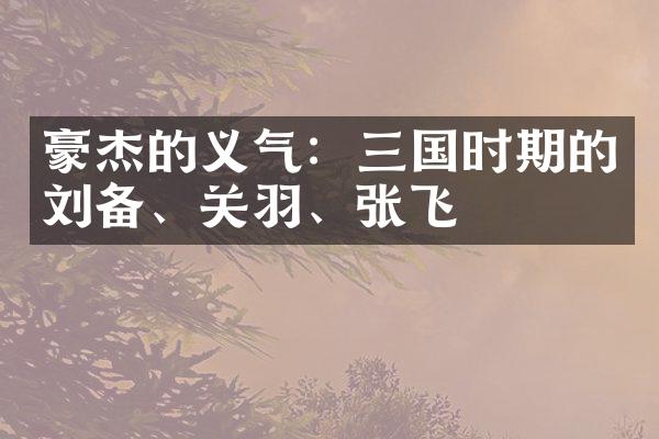 豪杰的义气：三国时期的刘备、关羽、张飞