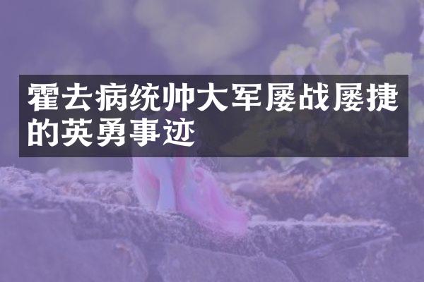 霍去病统帅大军屡战屡捷的英勇事迹