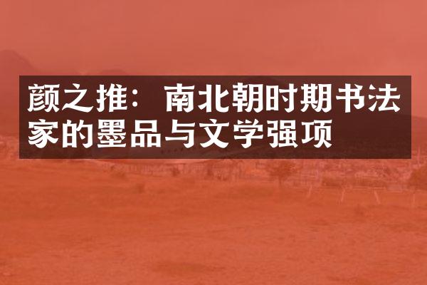 颜之推：南北朝时期书法家的墨品与文学强项