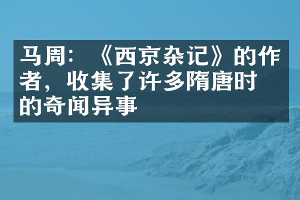 马周：《西京杂记》的作者，收集了许多隋唐时期的奇闻异事