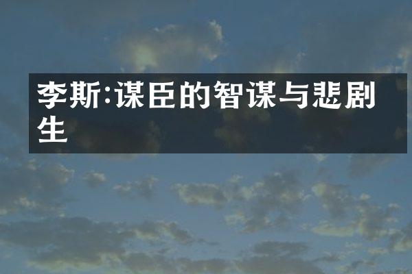李斯:谋臣的智谋与悲剧人生