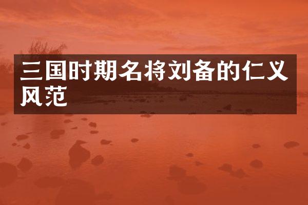 三国时期名将刘备的仁义风范