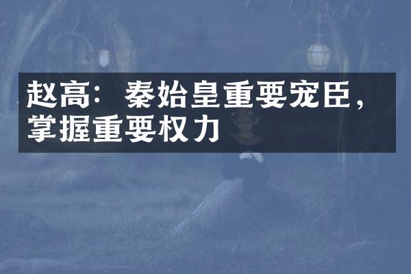 赵高：秦始皇重要宠臣，掌握重要权力