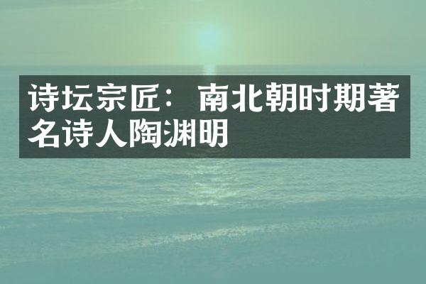 诗坛宗匠：南北朝时期著名诗人陶渊明
