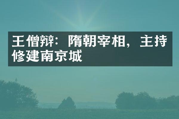 王僧辩：隋朝宰相，主持修建南京城