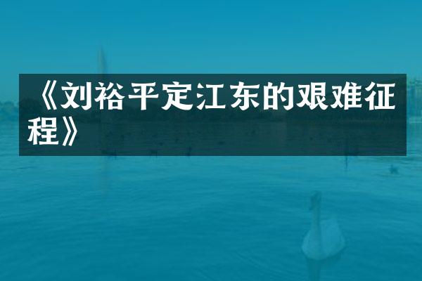 《刘裕平定江东的艰难征程》