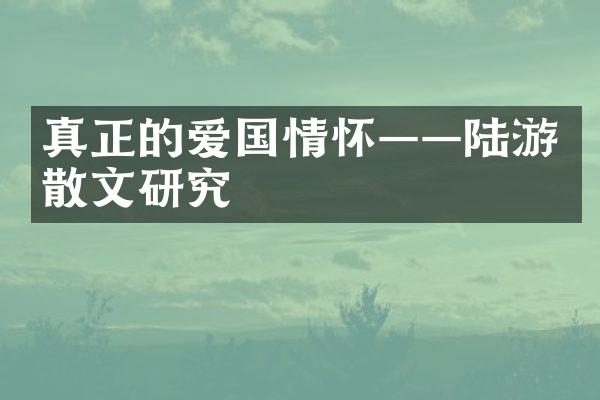 真正的爱国情怀——陆游散文研究