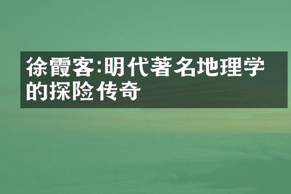 徐霞客:明代著名地理学家的探险传奇