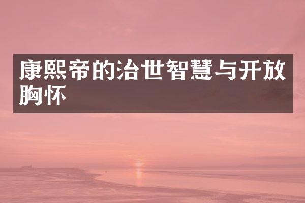 康熙帝的治世智慧与开放胸怀