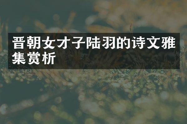 晋朝女才子陆羽的诗文雅集赏析