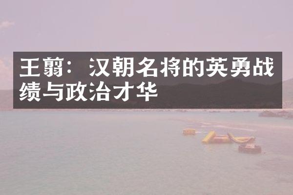 王翦：汉朝名将的英勇战绩与政治才华