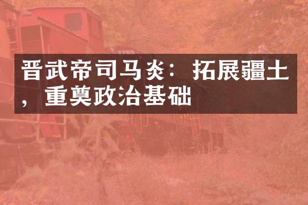 晋武帝司马炎：拓展疆土，重奠政治基础