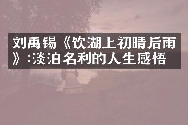 刘禹锡《饮湖上初晴后雨》:淡泊名利的人生感悟