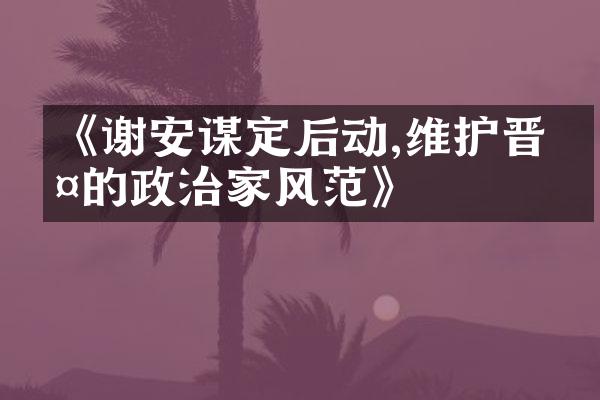《谢安谋定后动,维护晋室的政治家风范》