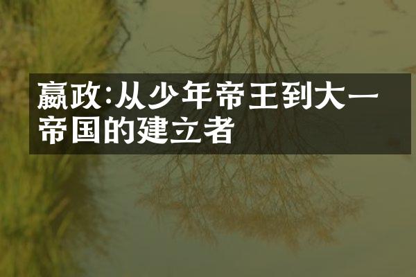 嬴政:从少年帝王到大一统帝国的建立者
