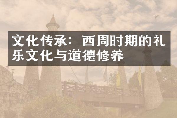 文化传承：西周时期的礼乐文化与道德修养