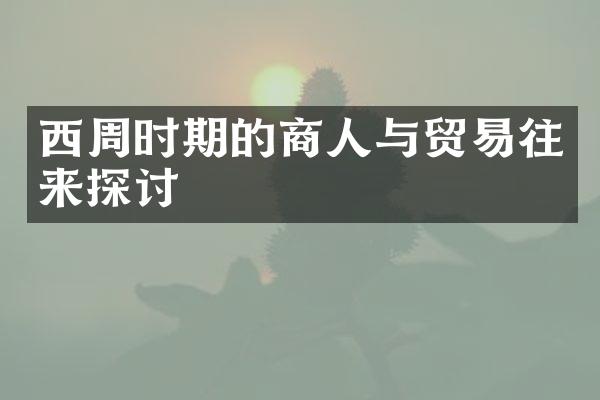 西周时期的商人与贸易往来探讨