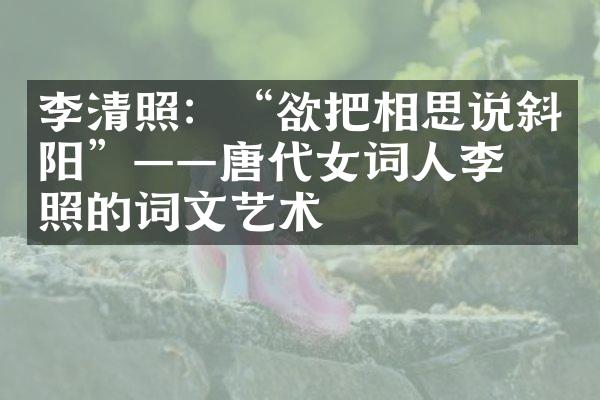 李清照：“欲把相思说斜阳”——唐代女词人李清照的词文艺术