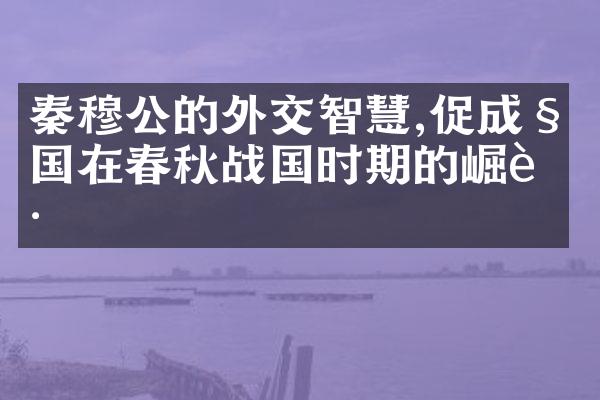 秦穆公的外交智慧,促成秦国在春秋战国时期的崛起