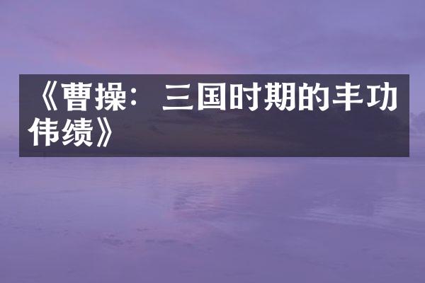 《曹操：三国时期的丰功伟绩》