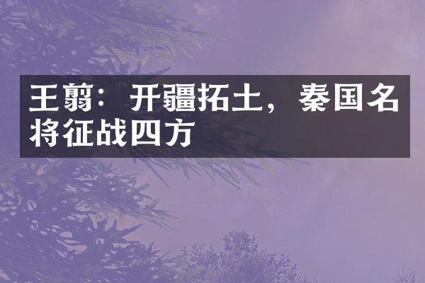 王翦：开疆拓土，秦国名将征战四方