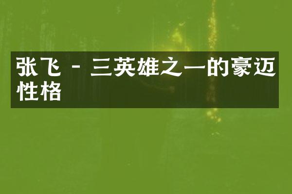 张飞 - 三英雄之一的豪迈性格