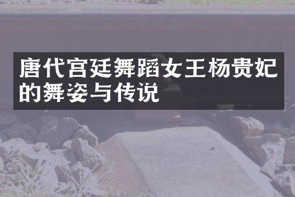 唐代宫廷舞蹈女王杨贵妃的舞姿与传说