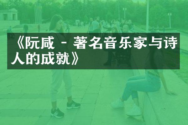 《阮咸 - 著名音乐家与诗人的成就》
