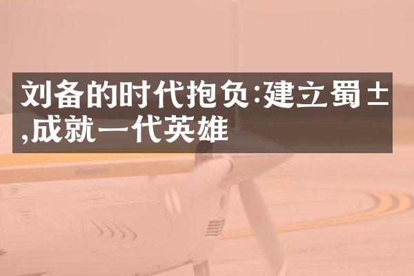 刘备的时代抱负:建立蜀汉,成就一代英雄