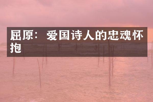 屈原：爱国诗人的忠魂怀抱