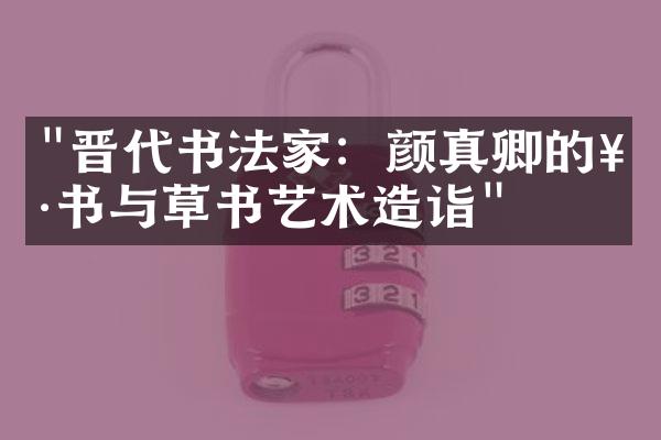 "晋代书法家：颜真卿的楷书与草书艺术造诣"