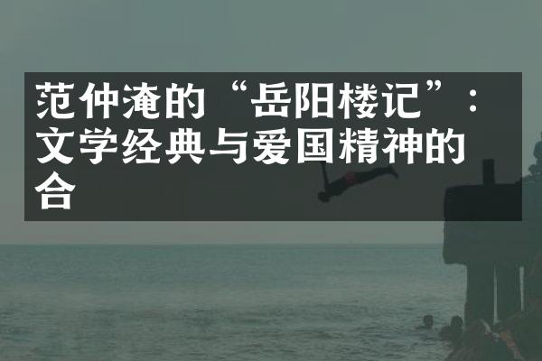 范仲淹的“岳阳楼记”：文学经典与爱国精神的结合