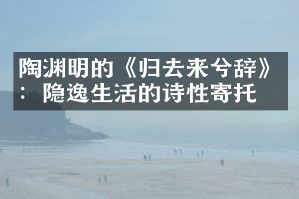 陶渊明的《归去来兮辞》：隐逸生活的诗性寄托