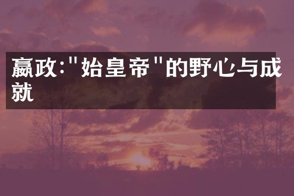 嬴政:"始皇帝"的野心与成就