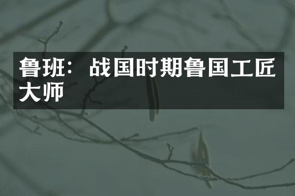 鲁班：战国时期鲁国工匠大师