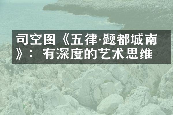 司空图《五律·题都城南庄》：有深度的艺术思维