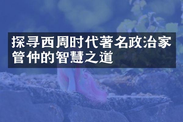 探寻西周时代著名政治家管仲的智慧之道