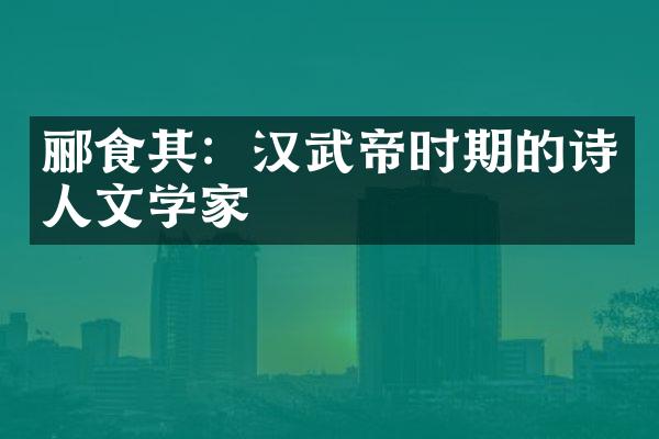 郦食其：汉武帝时期的诗人文学家