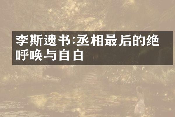 李斯遗书:丞相最后的绝望呼唤与自白