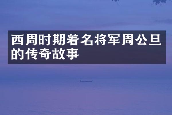 西周时期着名将军周公旦的传奇故事