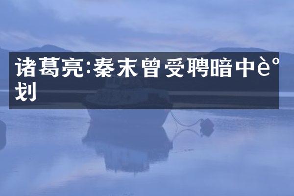诸葛亮:秦末曾受聘暗中谋划