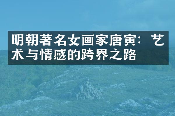 明朝著名女画家唐寅：艺术与情感的跨界之路