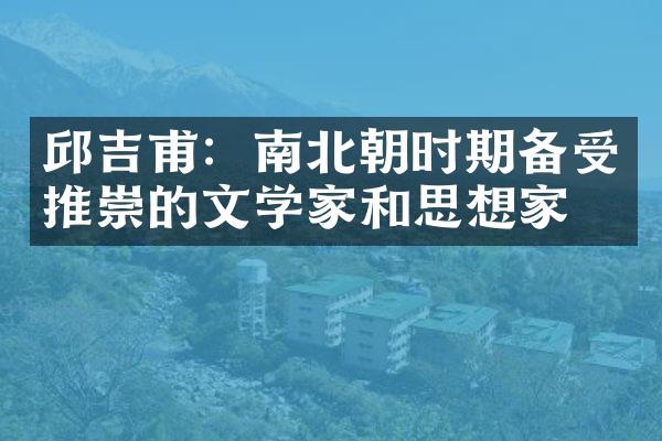 邱吉甫：南北朝时期备受推崇的文学家和思想家