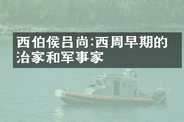 西伯侯吕尚:西周早期的政治家和军事家