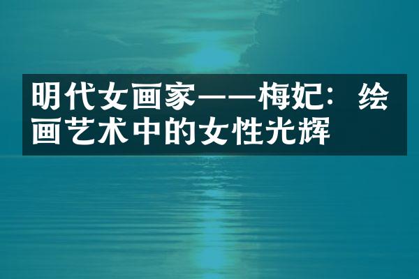 明代女画家——梅妃：绘画艺术中的女性光辉