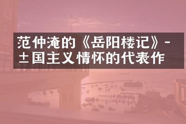 范仲淹的《岳阳楼记》-爱国主义情怀的代表作