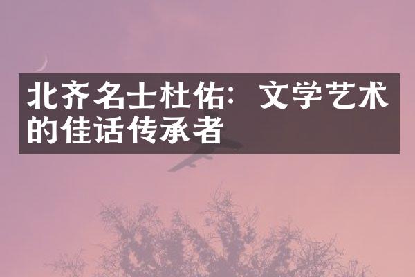北齐名士杜佑：文学艺术的佳话传承者